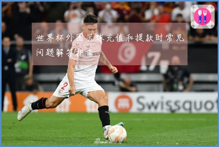 世界杯外围买球充值和提款时常见问题解答指南