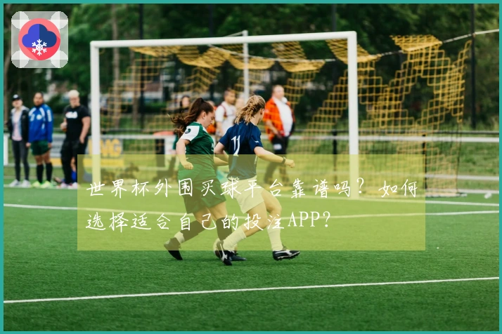 世界杯外围买球平台靠谱吗？如何选择适合自己的投注APP？