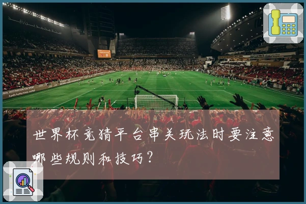 世界杯竞猜平台串关玩法时要注意哪些规则和技巧？